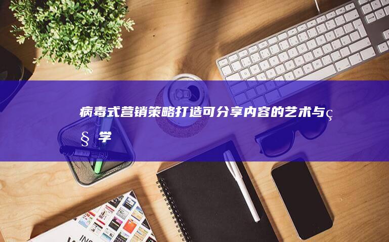 病毒式营销策略：打造可分享内容的艺术与科学