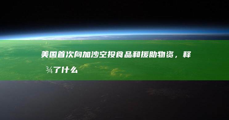 美国首次向加沙空投食品和援助物资，释放了什么信号？意义为何？